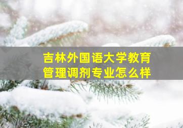 吉林外国语大学教育管理调剂专业怎么样