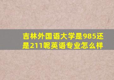 吉林外国语大学是985还是211呢英语专业怎么样