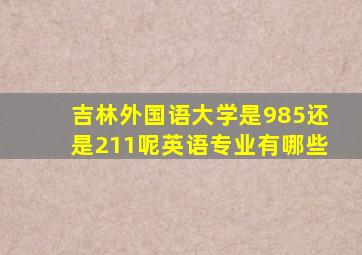 吉林外国语大学是985还是211呢英语专业有哪些