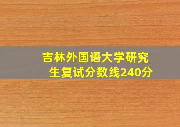 吉林外国语大学研究生复试分数线240分