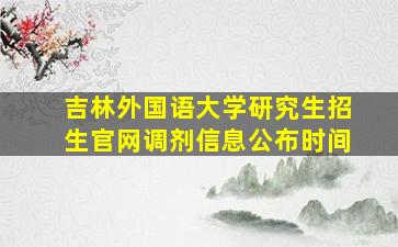 吉林外国语大学研究生招生官网调剂信息公布时间