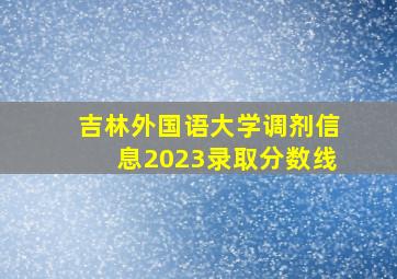 吉林外国语大学调剂信息2023录取分数线