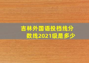 吉林外国语投档线分数线2021级是多少