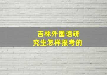 吉林外国语研究生怎样报考的