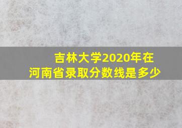 吉林大学2020年在河南省录取分数线是多少