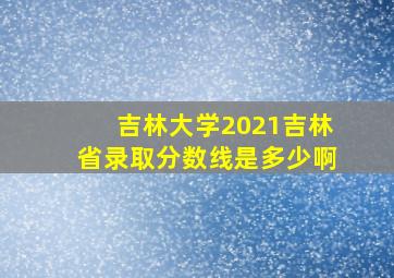 吉林大学2021吉林省录取分数线是多少啊