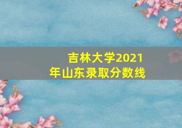 吉林大学2021年山东录取分数线