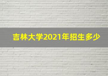 吉林大学2021年招生多少