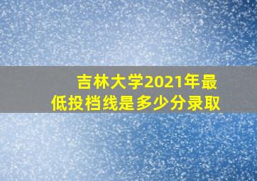 吉林大学2021年最低投档线是多少分录取