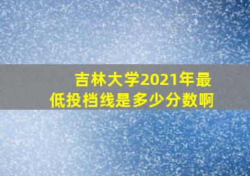 吉林大学2021年最低投档线是多少分数啊