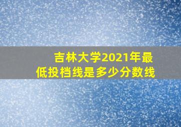 吉林大学2021年最低投档线是多少分数线