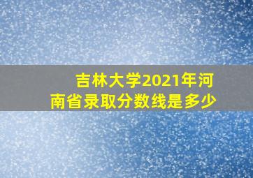 吉林大学2021年河南省录取分数线是多少