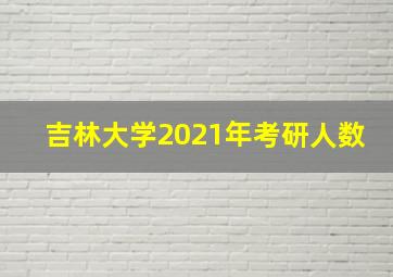 吉林大学2021年考研人数