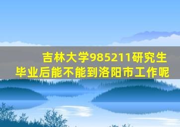 吉林大学985211研究生毕业后能不能到洛阳市工作呢