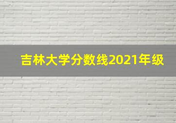 吉林大学分数线2021年级