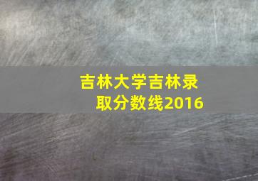 吉林大学吉林录取分数线2016