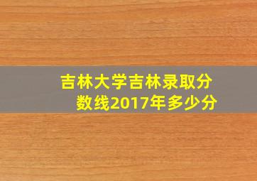 吉林大学吉林录取分数线2017年多少分