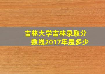 吉林大学吉林录取分数线2017年是多少