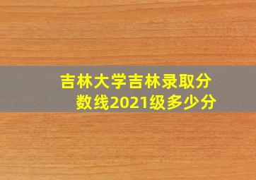 吉林大学吉林录取分数线2021级多少分