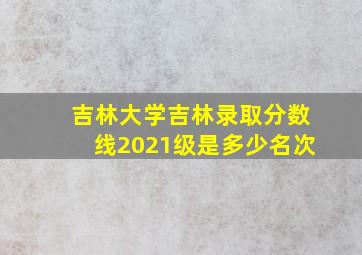 吉林大学吉林录取分数线2021级是多少名次