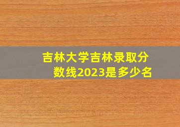 吉林大学吉林录取分数线2023是多少名