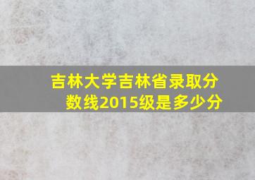 吉林大学吉林省录取分数线2015级是多少分