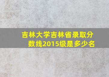 吉林大学吉林省录取分数线2015级是多少名