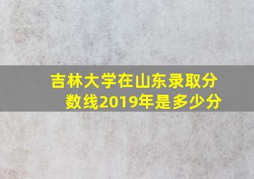 吉林大学在山东录取分数线2019年是多少分