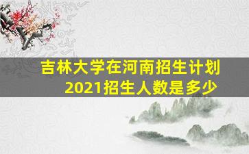 吉林大学在河南招生计划2021招生人数是多少