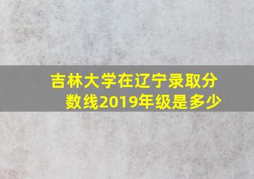 吉林大学在辽宁录取分数线2019年级是多少