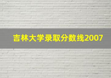 吉林大学录取分数线2007