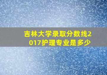 吉林大学录取分数线2017护理专业是多少