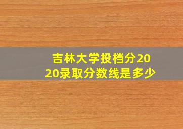 吉林大学投档分2020录取分数线是多少