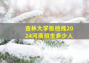 吉林大学投档线2024河南招生多少人