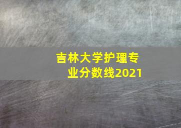 吉林大学护理专业分数线2021