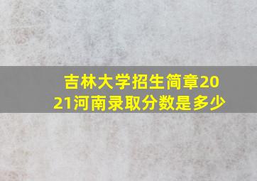 吉林大学招生简章2021河南录取分数是多少