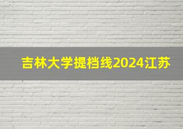 吉林大学提档线2024江苏