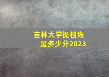 吉林大学提档线是多少分2023