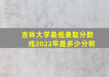 吉林大学最低录取分数线2022年是多少分啊