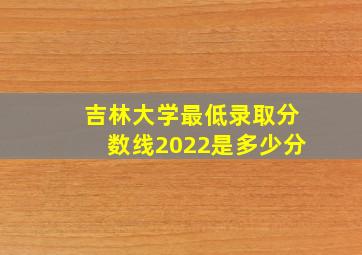 吉林大学最低录取分数线2022是多少分