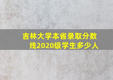 吉林大学本省录取分数线2020级学生多少人