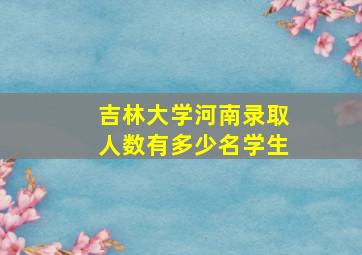 吉林大学河南录取人数有多少名学生