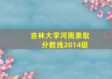 吉林大学河南录取分数线2014级