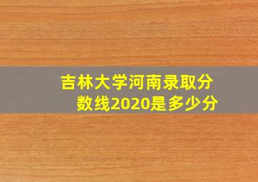 吉林大学河南录取分数线2020是多少分