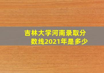 吉林大学河南录取分数线2021年是多少