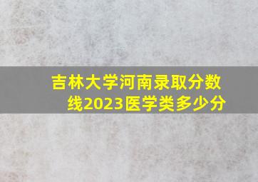 吉林大学河南录取分数线2023医学类多少分