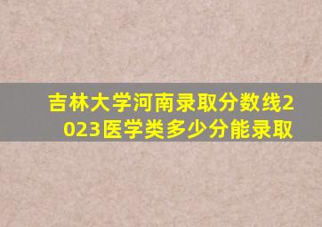 吉林大学河南录取分数线2023医学类多少分能录取