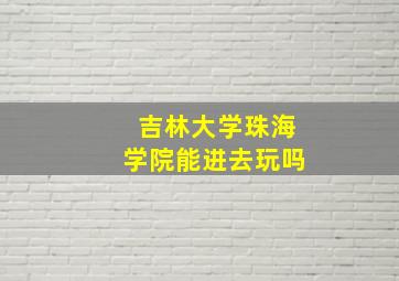 吉林大学珠海学院能进去玩吗