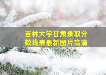 吉林大学甘肃录取分数线表最新图片高清