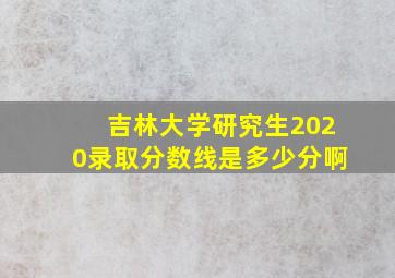 吉林大学研究生2020录取分数线是多少分啊